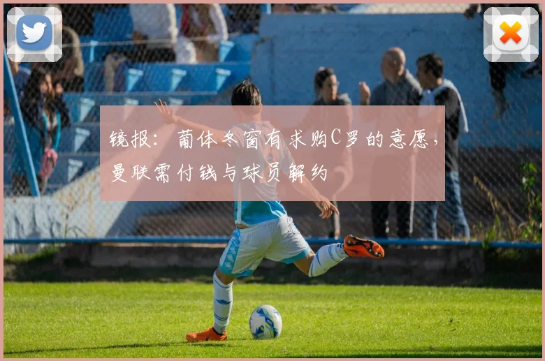 镜报：葡体冬窗有求购C罗的意愿，曼联需付钱与球员解约