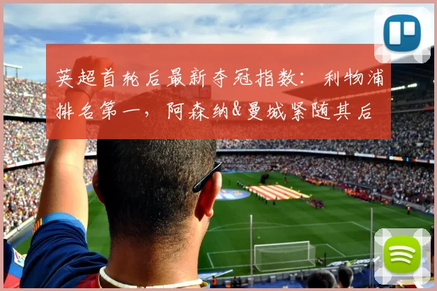 英超首轮后最新夺冠指数：利物浦排名第一，阿森纳&曼城紧随其后