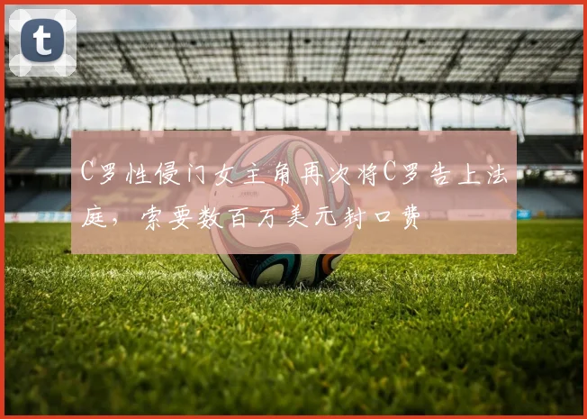 C罗性侵门女主角再次将C罗告上法庭，索要数百万美元封口费
