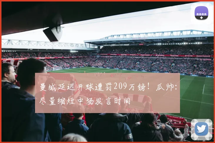 曼城延迟开球遭罚209万镑！瓜帅：尽量缩短中场发言时间